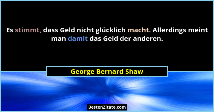Es stimmt, dass Geld nicht glücklich macht. Allerdings meint man damit das Geld der anderen.... - George Bernard Shaw