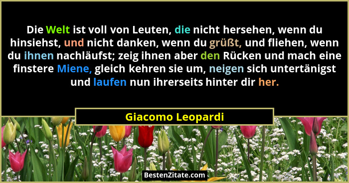 Die Welt ist voll von Leuten, die nicht hersehen, wenn du hinsiehst, und nicht danken, wenn du grüßt, und fliehen, wenn du ihnen na... - Giacomo Leopardi
