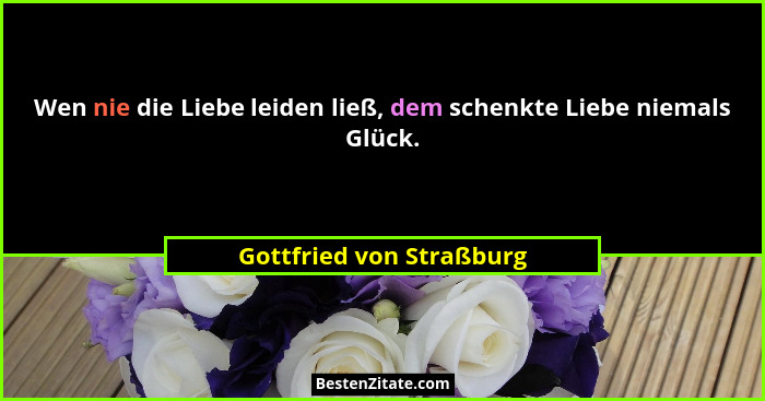 Wen nie die Liebe leiden ließ, dem schenkte Liebe niemals Glück.... - Gottfried von Straßburg