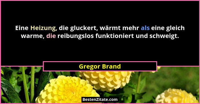Eine Heizung, die gluckert, wärmt mehr als eine gleich warme, die reibungslos funktioniert und schweigt.... - Gregor Brand