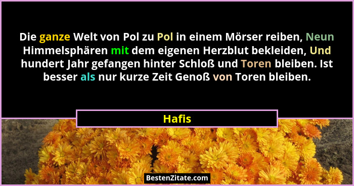 Die ganze Welt von Pol zu Pol in einem Mörser reiben, Neun Himmelsphären mit dem eigenen Herzblut bekleiden, Und hundert Jahr gefangen hinter... - Hafis