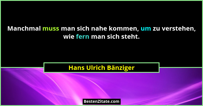 Manchmal muss man sich nahe kommen, um zu verstehen, wie fern man sich steht.... - Hans Ulrich Bänziger