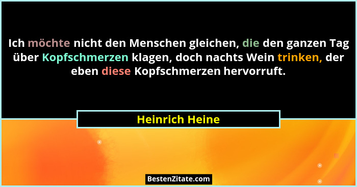 Ich möchte nicht den Menschen gleichen, die den ganzen Tag über Kopfschmerzen klagen, doch nachts Wein trinken, der eben diese Kopfsc... - Heinrich Heine