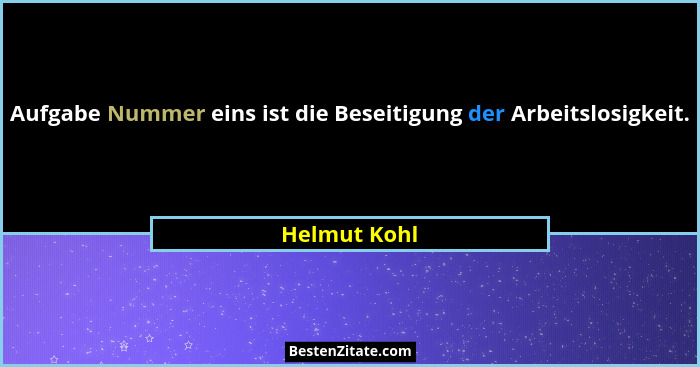 Aufgabe Nummer eins ist die Beseitigung der Arbeitslosigkeit.... - Helmut Kohl