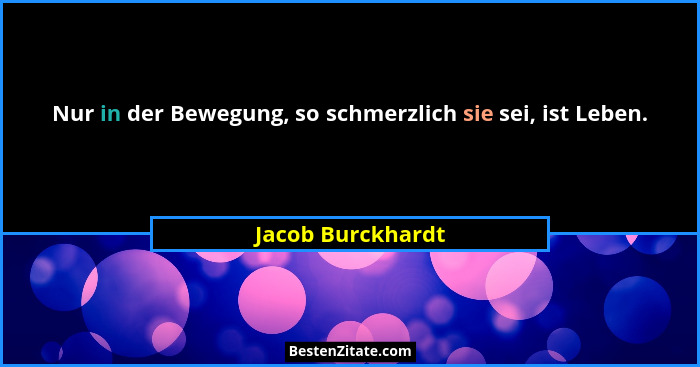 Nur in der Bewegung, so schmerzlich sie sei, ist Leben.... - Jacob Burckhardt