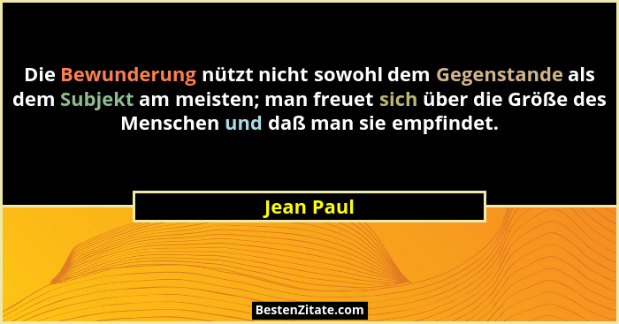Die Bewunderung nützt nicht sowohl dem Gegenstande als dem Subjekt am meisten; man freuet sich über die Größe des Menschen und daß man sie... - Jean Paul