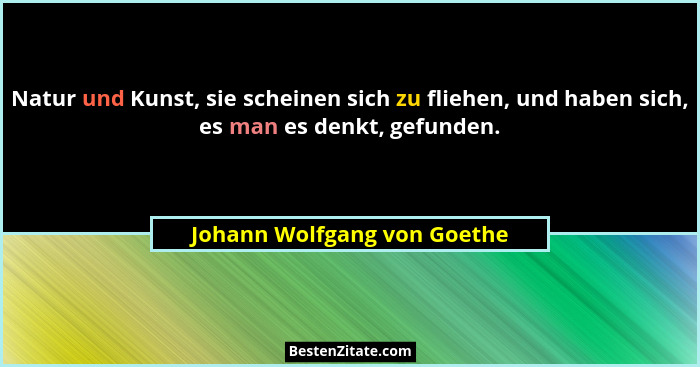 Natur und Kunst, sie scheinen sich zu fliehen, und haben sich, es man es denkt, gefunden.... - Johann Wolfgang von Goethe