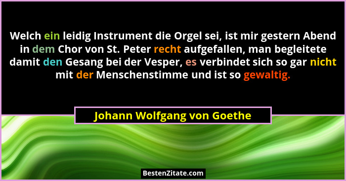 Welch ein leidig Instrument die Orgel sei, ist mir gestern Abend in dem Chor von St. Peter recht aufgefallen, man begleit... - Johann Wolfgang von Goethe