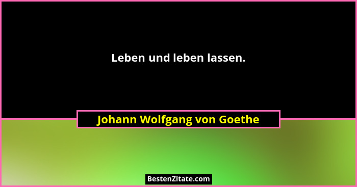 Leben und leben lassen.... - Johann Wolfgang von Goethe