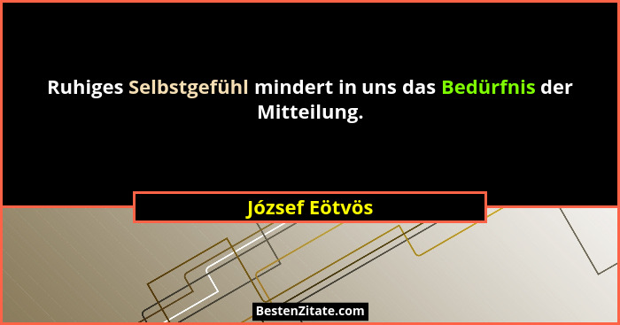 Ruhiges Selbstgefühl mindert in uns das Bedürfnis der Mitteilung.... - József Eötvös