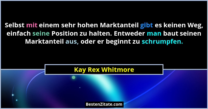 Selbst mit einem sehr hohen Marktanteil gibt es keinen Weg, einfach seine Position zu halten. Entweder man baut seinen Marktanteil... - Kay Rex Whitmore