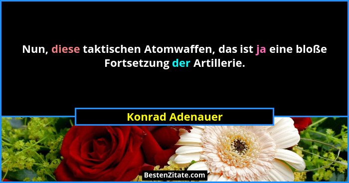 Nun, diese taktischen Atomwaffen, das ist ja eine bloße Fortsetzung der Artillerie.... - Konrad Adenauer