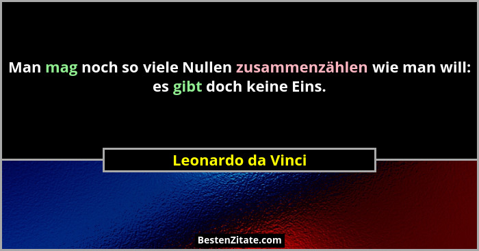 Man mag noch so viele Nullen zusammenzählen wie man will: es gibt doch keine Eins.... - Leonardo da Vinci