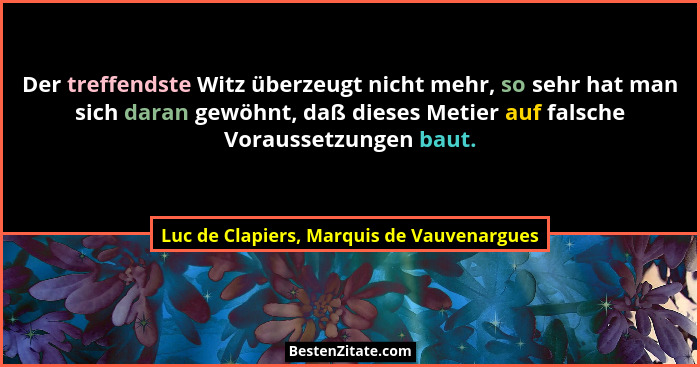Der treffendste Witz überzeugt nicht mehr, so sehr hat man sich daran gewöhnt, daß dieses Metier auf falsch... - Luc de Clapiers, Marquis de Vauvenargues