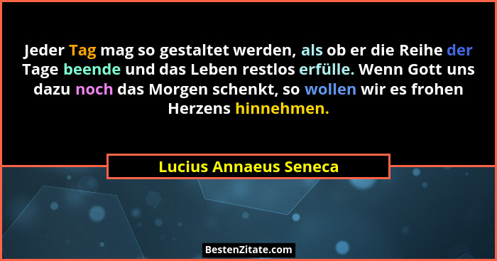 Jeder Tag mag so gestaltet werden, als ob er die Reihe der Tage beende und das Leben restlos erfülle. Wenn Gott uns dazu noch... - Lucius Annaeus Seneca
