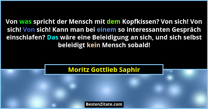 Von was spricht der Mensch mit dem Kopfkissen? Von sich! Von sich! Von sich! Kann man bei einem so interessanten Gespräch ein... - Moritz Gottlieb Saphir