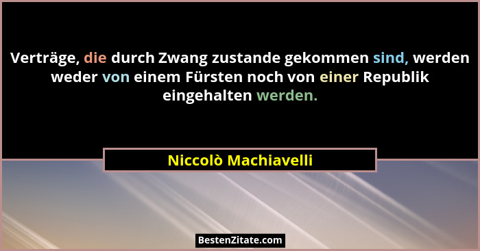 Verträge, die durch Zwang zustande gekommen sind, werden weder von einem Fürsten noch von einer Republik eingehalten werden.... - Niccolò Machiavelli