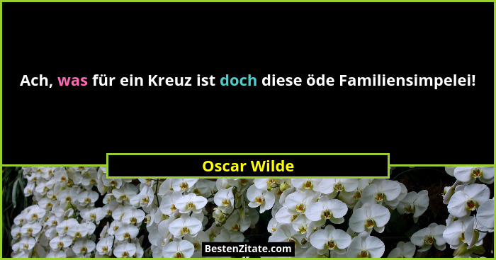 Ach, was für ein Kreuz ist doch diese öde Familiensimpelei!... - Oscar Wilde