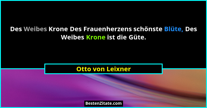 Des Weibes Krone Des Frauenherzens schönste Blüte, Des Weibes Krone ist die Güte.... - Otto von Leixner