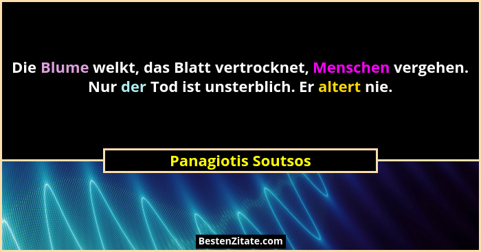 Die Blume welkt, das Blatt vertrocknet, Menschen vergehen. Nur der Tod ist unsterblich. Er altert nie.... - Panagiotis Soutsos