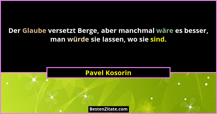 Der Glaube versetzt Berge, aber manchmal wäre es besser, man würde sie lassen, wo sie sind.... - Pavel Kosorin