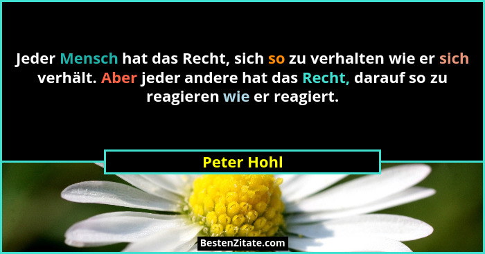 Jeder Mensch hat das Recht, sich so zu verhalten wie er sich verhält. Aber jeder andere hat das Recht, darauf so zu reagieren wie er reag... - Peter Hohl