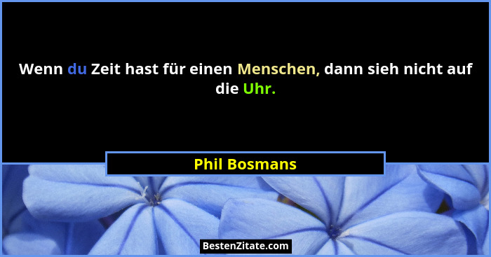 Wenn du Zeit hast für einen Menschen, dann sieh nicht auf die Uhr.... - Phil Bosmans
