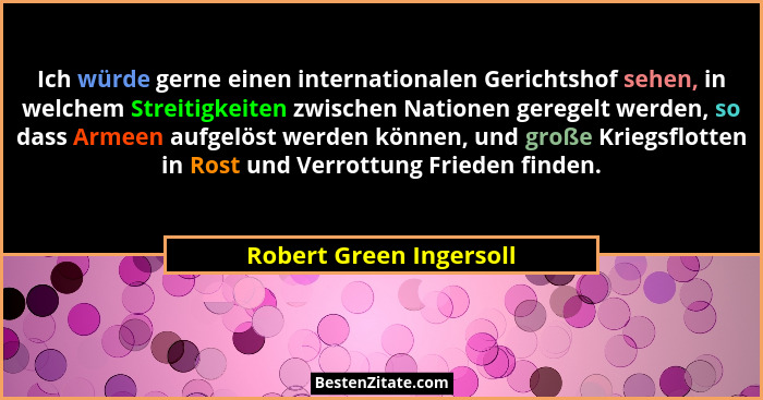 Ich würde gerne einen internationalen Gerichtshof sehen, in welchem Streitigkeiten zwischen Nationen geregelt werden, so dass... - Robert Green Ingersoll