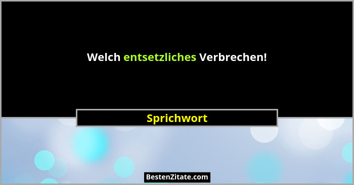 Welch entsetzliches Verbrechen!... - Sprichwort