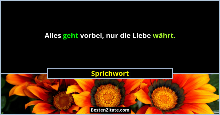 Alles geht vorbei, nur die Liebe währt.... - Sprichwort