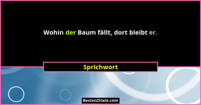 Wohin der Baum fällt, dort bleibt er.... - Sprichwort