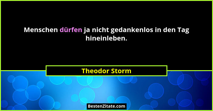Menschen dürfen ja nicht gedankenlos in den Tag hineinleben.... - Theodor Storm