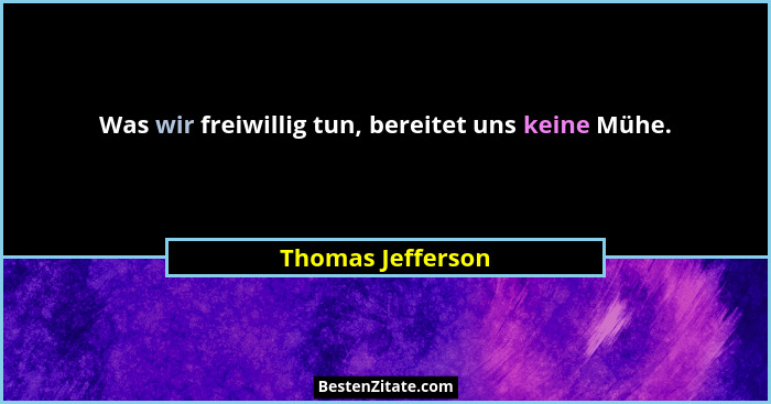 Was wir freiwillig tun, bereitet uns keine Mühe.... - Thomas Jefferson
