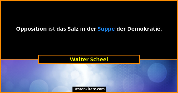Opposition ist das Salz in der Suppe der Demokratie.... - Walter Scheel