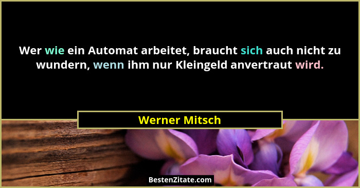 Wer wie ein Automat arbeitet, braucht sich auch nicht zu wundern, wenn ihm nur Kleingeld anvertraut wird.... - Werner Mitsch