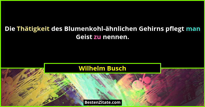 Die Thätigkeit des Blumenkohl-ähnlichen Gehirns pflegt man Geist zu nennen.... - Wilhelm Busch