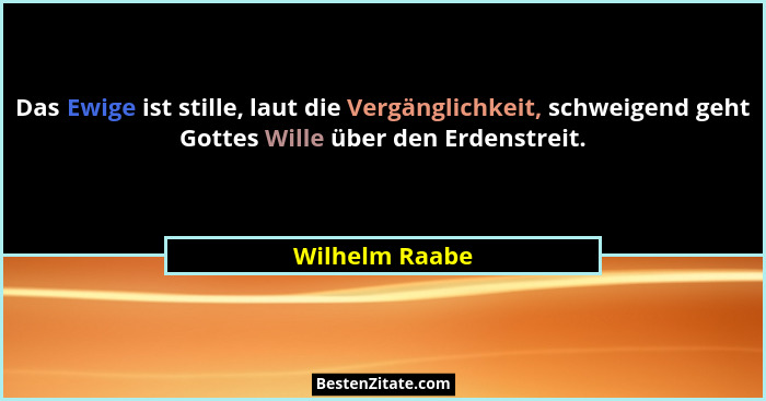 Das Ewige ist stille, laut die Vergänglichkeit, schweigend geht Gottes Wille über den Erdenstreit.... - Wilhelm Raabe