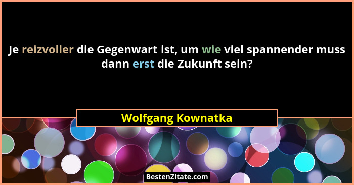 Je reizvoller die Gegenwart ist, um wie viel spannender muss dann erst die Zukunft sein?... - Wolfgang Kownatka