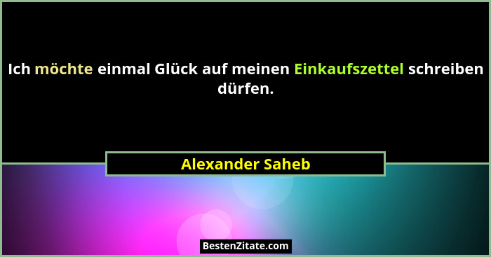 Ich möchte einmal Glück auf meinen Einkaufszettel schreiben dürfen.... - Alexander Saheb