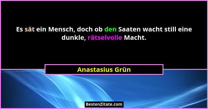 Es sät ein Mensch, doch ob den Saaten wacht still eine dunkle, rätselvolle Macht.... - Anastasius Grün