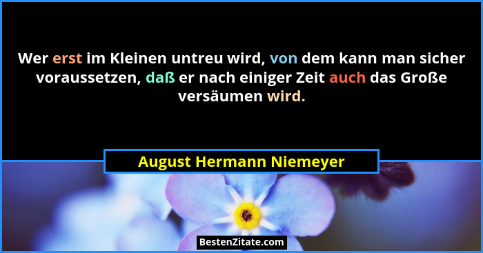 Wer erst im Kleinen untreu wird, von dem kann man sicher voraussetzen, daß er nach einiger Zeit auch das Große versäumen wir... - August Hermann Niemeyer