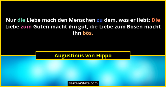 Nur die Liebe mach den Menschen zu dem, was er liebt: Die Liebe zum Guten macht ihn gut, die Liebe zum Bösen macht ihn bös.... - Augustinus von Hippo