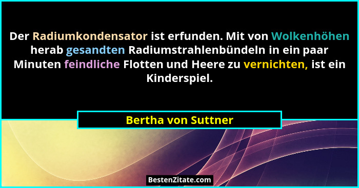 Der Radiumkondensator ist erfunden. Mit von Wolkenhöhen herab gesandten Radiumstrahlenbündeln in ein paar Minuten feindliche Flot... - Bertha von Suttner