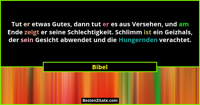 Tut er etwas Gutes, dann tut er es aus Versehen, und am Ende zeigt er seine Schlechtigkeit. Schlimm ist ein Geizhals, der sein Gesicht abwende... - Bibel