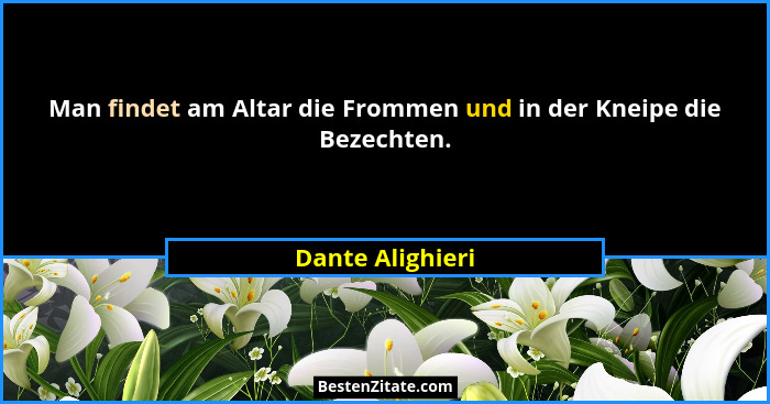 Man findet am Altar die Frommen und in der Kneipe die Bezechten.... - Dante Alighieri