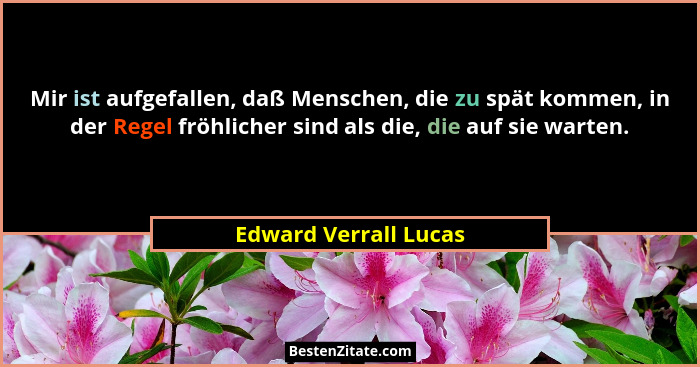 Mir ist aufgefallen, daß Menschen, die zu spät kommen, in der Regel fröhlicher sind als die, die auf sie warten.... - Edward Verrall Lucas