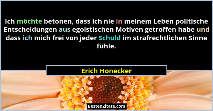 Ich möchte betonen, dass ich nie in meinem Leben politische Entscheidungen aus egoistischen Motiven getroffen habe und dass ich mich... - Erich Honecker