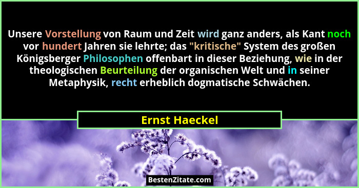Unsere Vorstellung von Raum und Zeit wird ganz anders, als Kant noch vor hundert Jahren sie lehrte; das "kritische" System des... - Ernst Haeckel