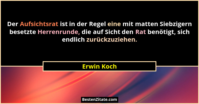 Der Aufsichtsrat ist in der Regel eine mit matten Siebzigern besetzte Herrenrunde, die auf Sicht den Rat benötigt, sich endlich zurückzuz... - Erwin Koch