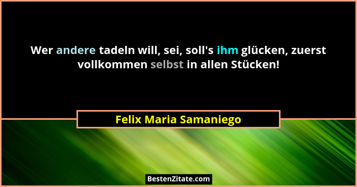 Wer andere tadeln will, sei, soll's ihm glücken, zuerst vollkommen selbst in allen Stücken!... - Felix Maria Samaniego